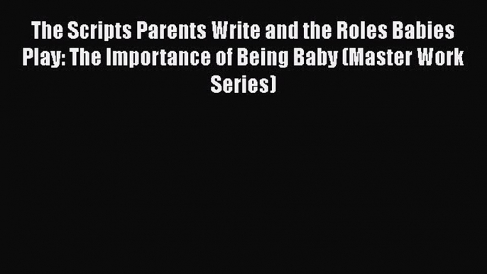 Download Book The Scripts Parents Write and the Roles Babies Play: The Importance of Being