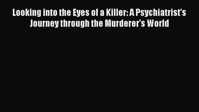 Read Book Looking into the Eyes of a Killer: A Psychiatrist's Journey through the Murderer's