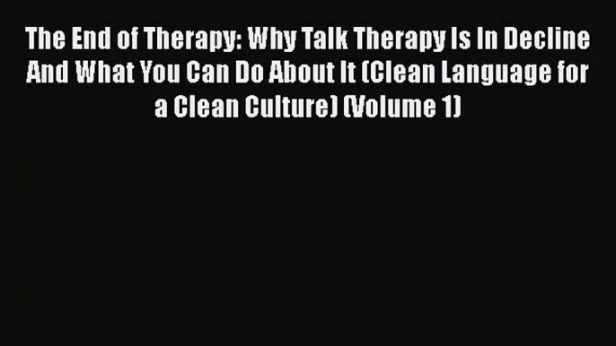 Read Book The End of Therapy: Why Talk Therapy Is In Decline And What You Can Do About It (Clean