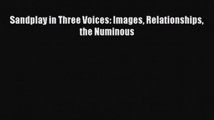 Read Book Sandplay in Three Voices: Images Relationships the Numinous E-Book Free