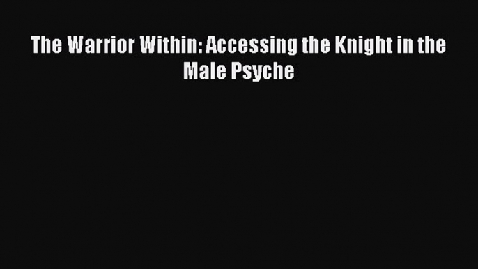 Read Book The Warrior Within: Accessing the Knight in the Male Psyche E-Book Free