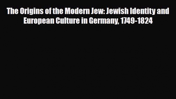 Read Books The Origins of the Modern Jew: Jewish Identity and European Culture in Germany 1749-1824