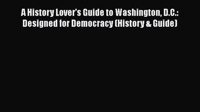 [Online PDF] A History Lover's Guide to Washington D.C.: Designed for Democracy (History &