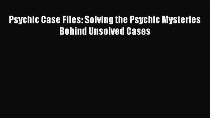 [PDF] Psychic Case Files: Solving the Psychic Mysteries Behind Unsolved Cases Read Online