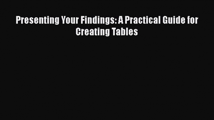 Read Book Presenting Your Findings: A Practical Guide for Creating Tables E-Book Free