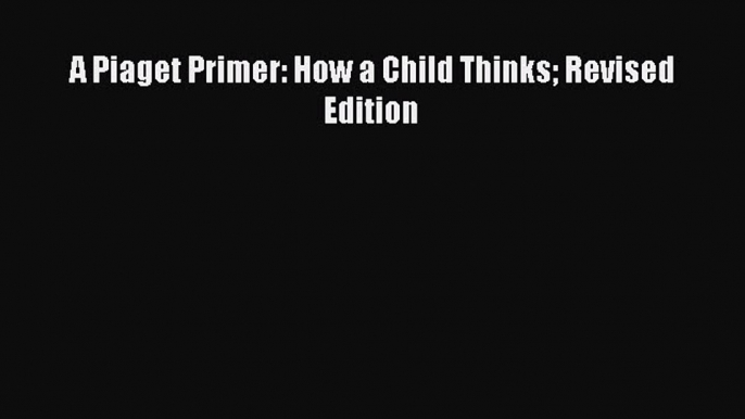 Read Book A Piaget Primer: How a Child Thinks Revised Edition ebook textbooks