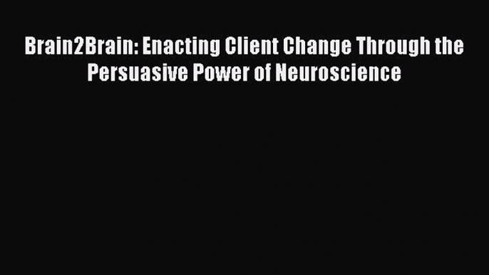 Read Book Brain2Brain: Enacting Client Change Through the Persuasive Power of Neuroscience