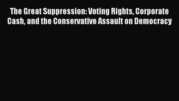 Download The Great Suppression: Voting Rights Corporate Cash and the Conservative Assault on