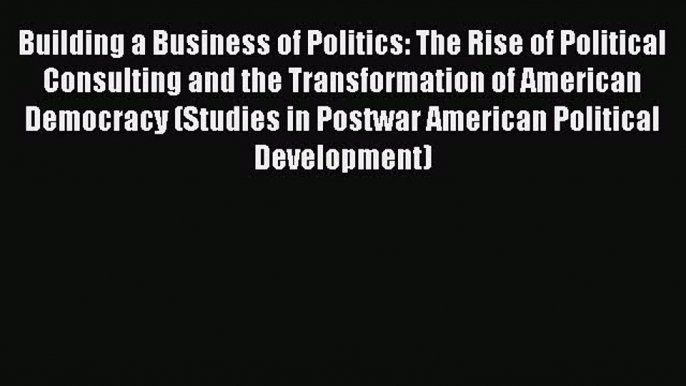 Read Building a Business of Politics: The Rise of Political Consulting and the Transformation