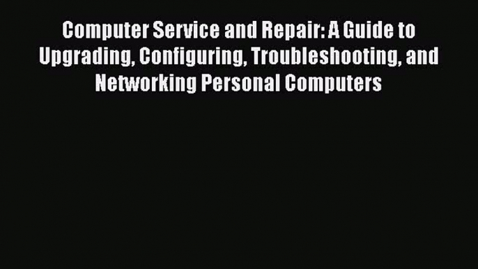 Read Computer Service and Repair: A Guide to Upgrading Configuring Troubleshooting and Networking