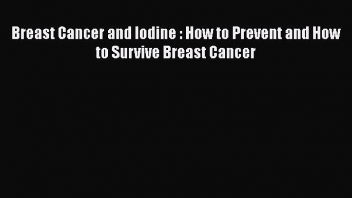 Read Books Breast Cancer and Iodine : How to Prevent and How to Survive Breast Cancer Ebook