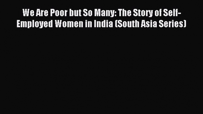 Download We Are Poor but So Many: The Story of Self-Employed Women in India (South Asia Series)