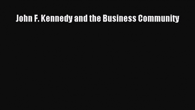 Read John F. Kennedy and the Business Community PDF Free