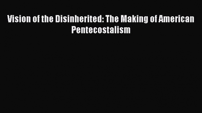 Read Vision of the Disinherited: The Making of American Pentecostalism Ebook Free