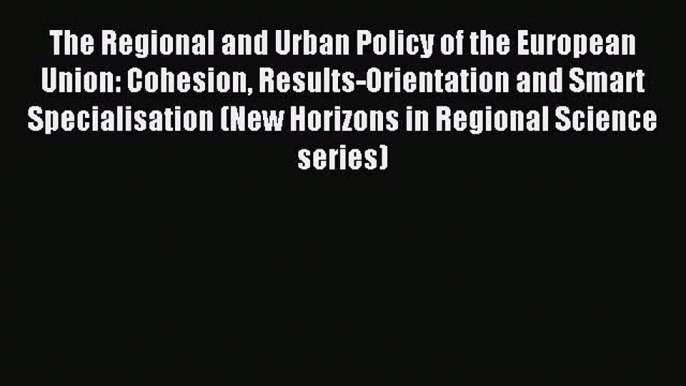 Read The Regional and Urban Policy of the European Union: Cohesion Results-Orientation and