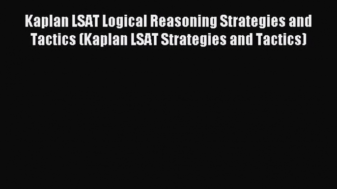 Read Kaplan LSAT Logical Reasoning Strategies and Tactics (Kaplan LSAT Strategies and Tactics)