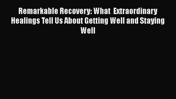 Read Remarkable Recovery: What  Extraordinary Healings Tell Us About Getting Well and Staying