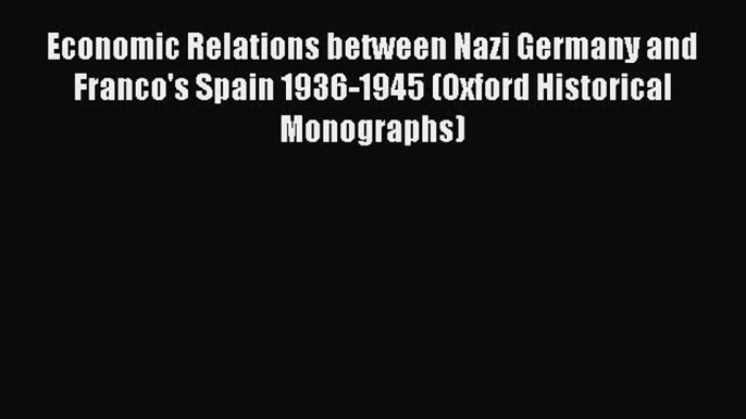 Read Economic Relations between Nazi Germany and Franco's Spain 1936-1945 (Oxford Historical