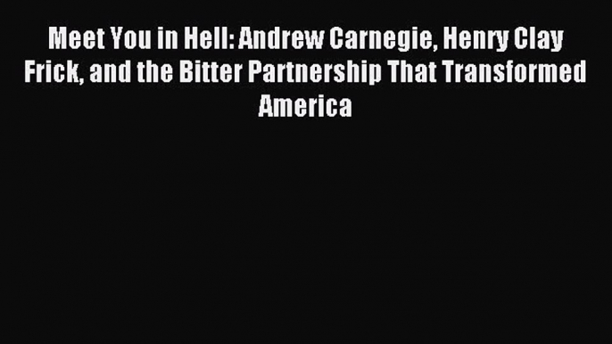 Read Meet You in Hell: Andrew Carnegie Henry Clay Frick and the Bitter Partnership That Transformed