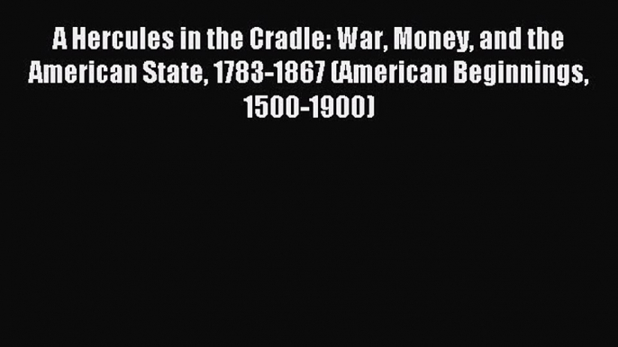 Read A Hercules in the Cradle: War Money and the American State 1783-1867 (American Beginnings