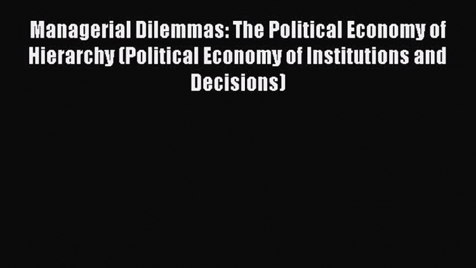 Read Managerial Dilemmas: The Political Economy of Hierarchy (Political Economy of Institutions