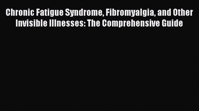 Read Books Chronic Fatigue Syndrome Fibromyalgia and Other Invisible Illnesses: The Comprehensive