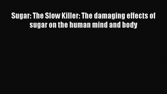 Download Sugar: The Slow Killer: The damaging effects of sugar on the human mind and body PDF