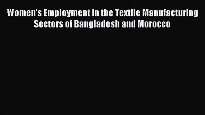 Download Women's Employment in the Textile Manufacturing Sectors of Bangladesh and Morocco