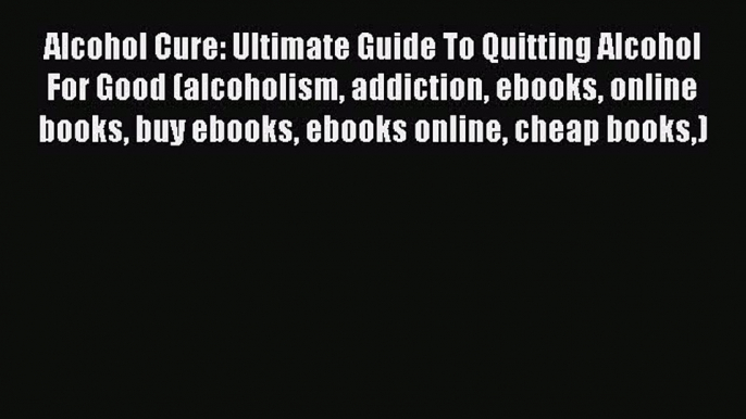 Read Alcohol Cure: Ultimate Guide To Quitting Alcohol For Good (alcoholism addiction ebooks