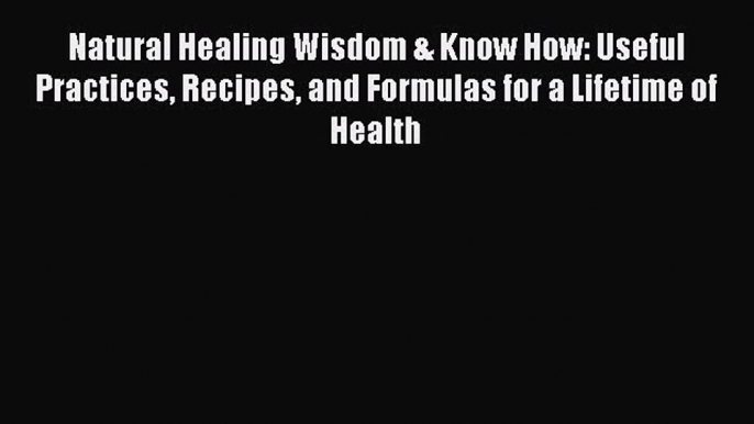 Read Natural Healing Wisdom & Know How: Useful Practices Recipes and Formulas for a Lifetime