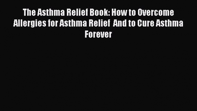 Read The Asthma Relief Book: How to Overcome Allergies for Asthma Relief  And to Cure Asthma