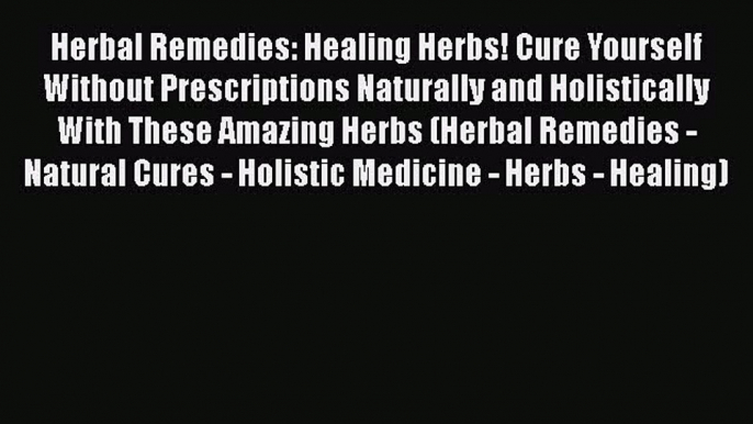 Read Herbal Remedies: Healing Herbs! Cure Yourself Without Prescriptions Naturally and Holistically