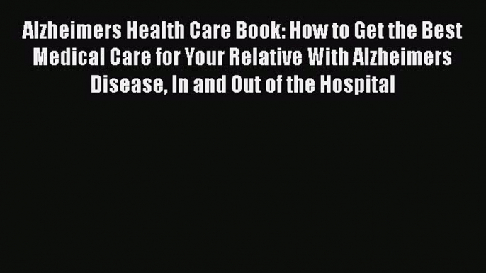 Read Alzheimers Health Care Book: How to Get the Best Medical Care for Your Relative With Alzheimers