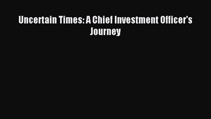 Read Uncertain Times: A Chief Investment Officer's Journey Ebook Free