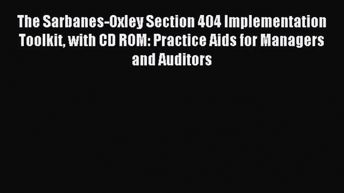 Read The Sarbanes-Oxley Section 404 Implementation Toolkit with CD ROM: Practice Aids for Managers