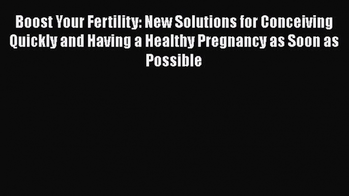 Read Boost Your Fertility: New Solutions for Conceiving Quickly and Having a Healthy Pregnancy