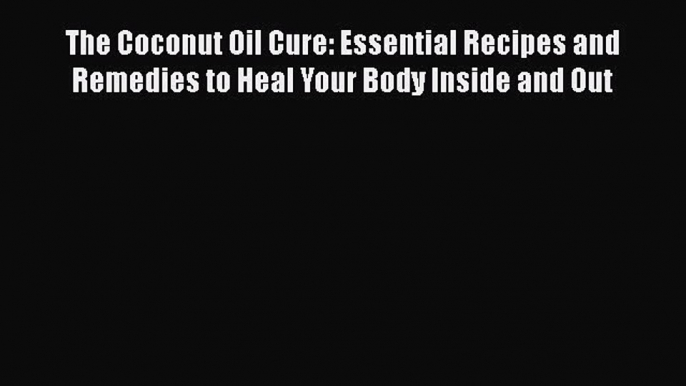 Read The Coconut Oil Cure: Essential Recipes and Remedies to Heal Your Body Inside and Out