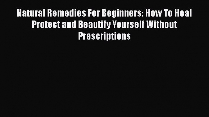 Read Natural Remedies For Beginners: How To Heal Protect and Beautify Yourself Without Prescriptions