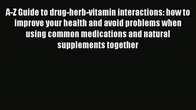 Download A-Z Guide to drug-herb-vitamin interactions: how to improve your health and avoid