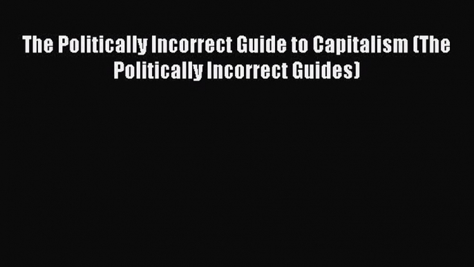 [Read] The Politically Incorrect Guide to Capitalism (The Politically Incorrect Guides) E-Book