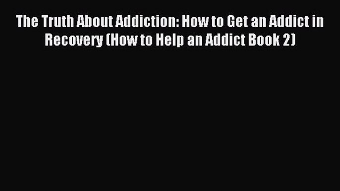 Read The Truth About Addiction: How to Get an Addict in Recovery (How to Help an Addict Book