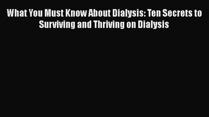 Read What You Must Know About Dialysis: Ten Secrets to Surviving and Thriving on Dialysis Ebook