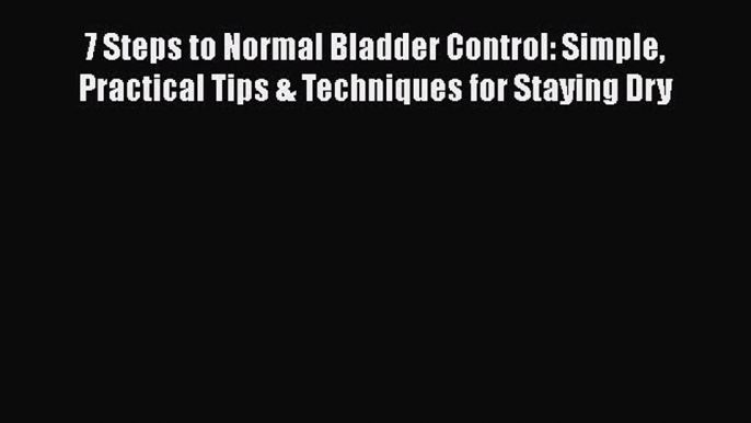 Read 7 Steps to Normal Bladder Control: Simple Practical Tips & Techniques for Staying Dry