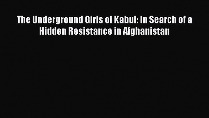 Download The Underground Girls of Kabul: In Search of a Hidden Resistance in Afghanistan Ebook