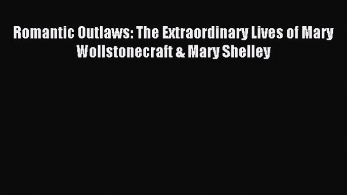 Read Romantic Outlaws: The Extraordinary Lives of Mary Wollstonecraft & Mary Shelley Ebook