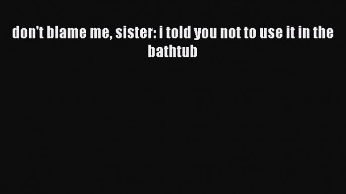 Read Books don't blame me sister: i told you not to use it in the bathtub E-Book Download