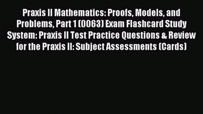 Read Praxis II Mathematics: Proofs Models and Problems Part 1 (0063) Exam Flashcard Study System: