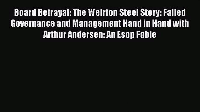 Read Board Betrayal: The Weirton Steel Story: Failed Governance and Management Hand in Hand