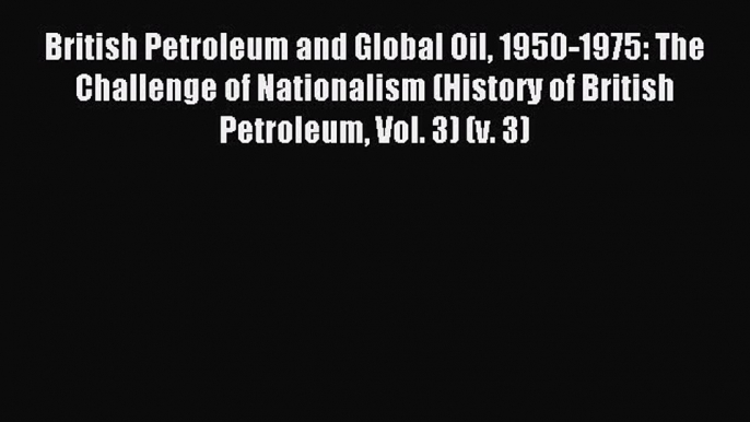 Read British Petroleum and Global Oil 1950-1975: The Challenge of Nationalism (History of British