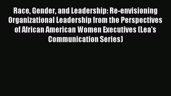 Read Race Gender and Leadership: Re-envisioning Organizational Leadership from the Perspectives